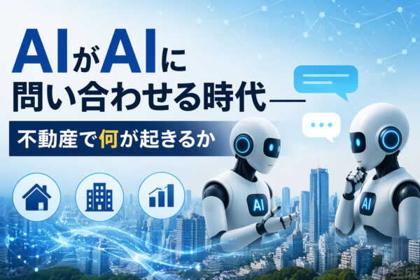 AIがAIに問い合わせる時代——不動産で何が起きるか